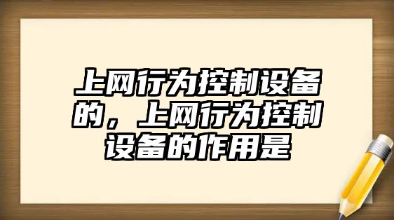 上網(wǎng)行為控制設備的，上網(wǎng)行為控制設備的作用是