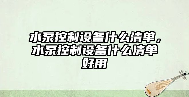 水泵控制設備什么清單，水泵控制設備什么清單好用