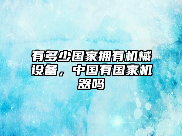 有多少?lài)覔碛袡C械設備，中國有國家機器嗎