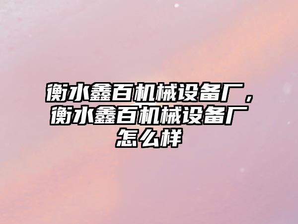 衡水鑫百機械設備廠(chǎng)，衡水鑫百機械設備廠(chǎng)怎么樣