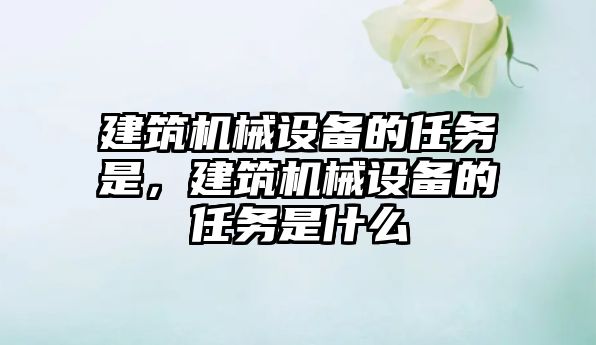 建筑機械設備的任務(wù)是，建筑機械設備的任務(wù)是什么