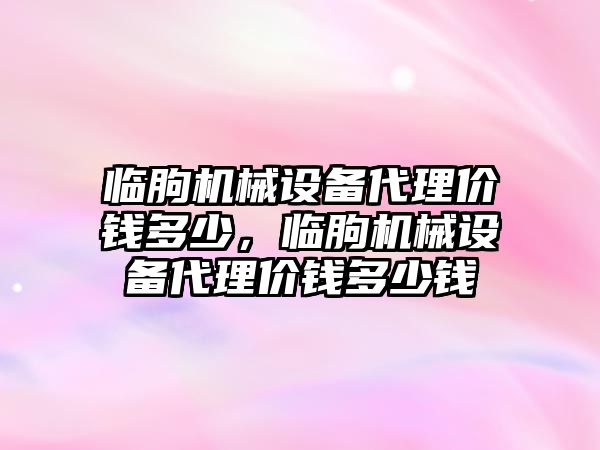 臨朐機械設備代理價(jià)錢(qián)多少，臨朐機械設備代理價(jià)錢(qián)多少錢(qián)