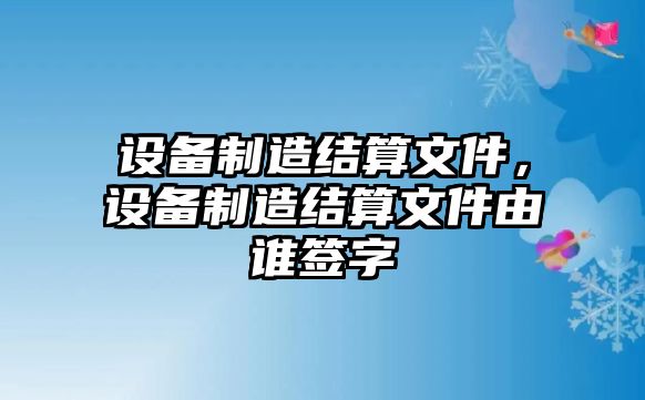 設備制造結算文件，設備制造結算文件由誰(shuí)簽字