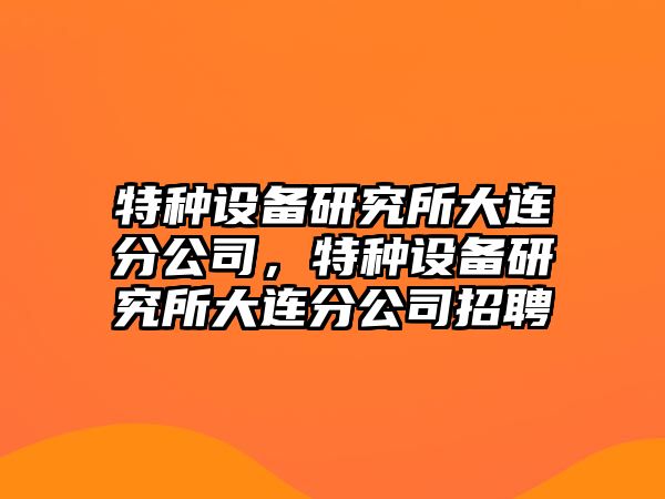 特種設備研究所大連分公司，特種設備研究所大連分公司招聘