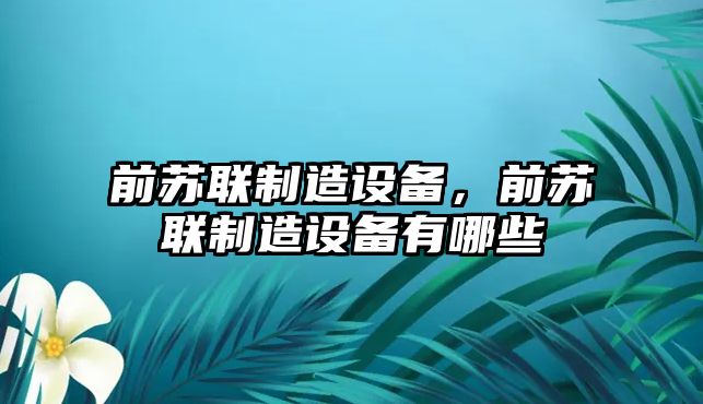 前蘇聯(lián)制造設備，前蘇聯(lián)制造設備有哪些