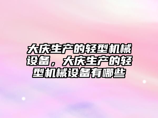 大慶生產(chǎn)的輕型機械設備，大慶生產(chǎn)的輕型機械設備有哪些