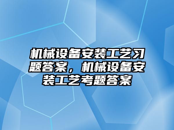 機(jī)械設(shè)備安裝工藝習(xí)題答案，機(jī)械設(shè)備安裝工藝考題答案