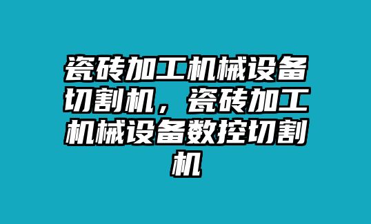 瓷磚加工機械設備切割機，瓷磚加工機械設備數控切割機