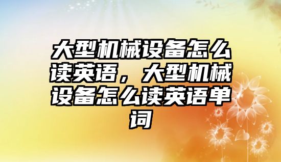 大型機械設備怎么讀英語(yǔ)，大型機械設備怎么讀英語(yǔ)單詞