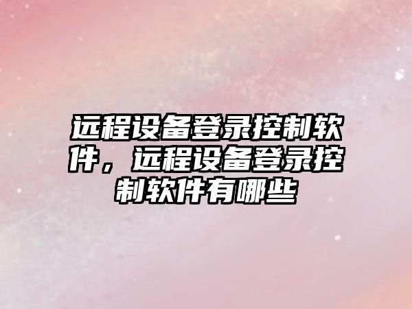 遠程設備登錄控制軟件，遠程設備登錄控制軟件有哪些