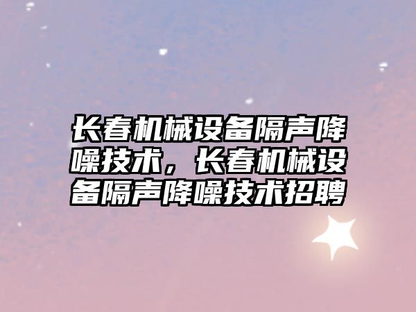 長(cháng)春機械設備隔聲降噪技術(shù)，長(cháng)春機械設備隔聲降噪技術(shù)招聘