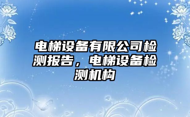 電梯設備有限公司檢測報告，電梯設備檢測機構