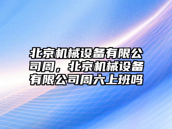 北京機械設備有限公司周，北京機械設備有限公司周六上班嗎