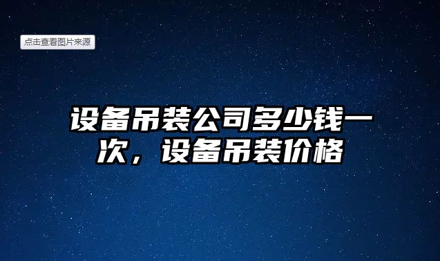 設備吊裝公司多少錢(qián)一次，設備吊裝價(jià)格