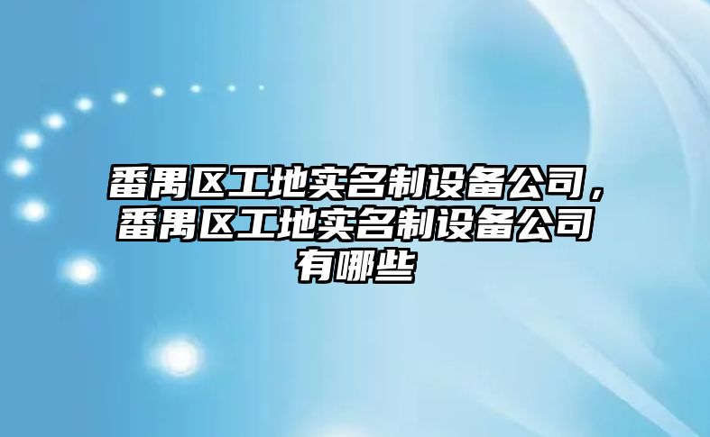 番禺區工地實(shí)名制設備公司，番禺區工地實(shí)名制設備公司有哪些