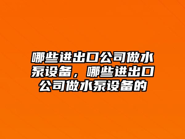 哪些進(jìn)出口公司做水泵設備，哪些進(jìn)出口公司做水泵設備的