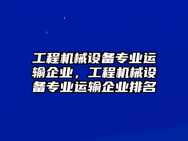 工程機械設備專(zhuān)業(yè)運輸企業(yè)，工程機械設備專(zhuān)業(yè)運輸企業(yè)排名