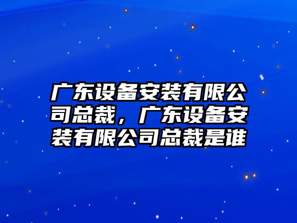 廣東設備安裝有限公司總裁，廣東設備安裝有限公司總裁是誰(shuí)