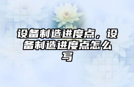 設備制造進(jìn)度點(diǎn)，設備制造進(jìn)度點(diǎn)怎么寫(xiě)