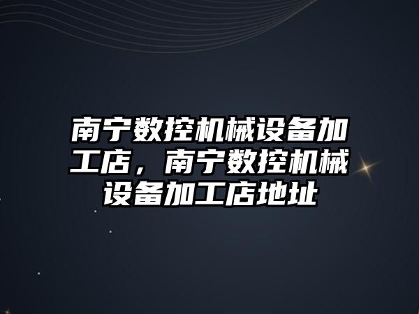 南寧數控機械設備加工店，南寧數控機械設備加工店地址