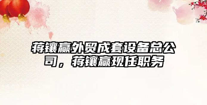 蔣鑲贏(yíng)外貿成套設備總公司，蔣鑲贏(yíng)現任職務(wù)
