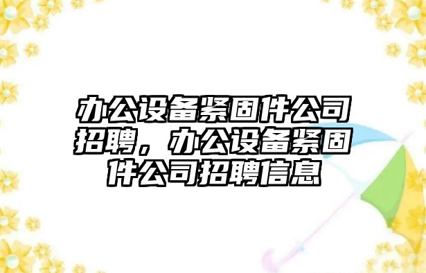 辦公設備緊固件公司招聘，辦公設備緊固件公司招聘信息