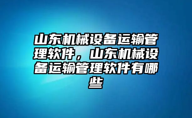 山東機械設備運輸管理軟件，山東機械設備運輸管理軟件有哪些