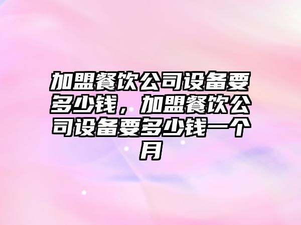 加盟餐飲公司設備要多少錢(qián)，加盟餐飲公司設備要多少錢(qián)一個(gè)月
