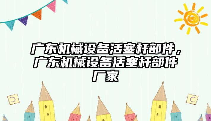 廣東機械設備活塞桿部件，廣東機械設備活塞桿部件廠(chǎng)家