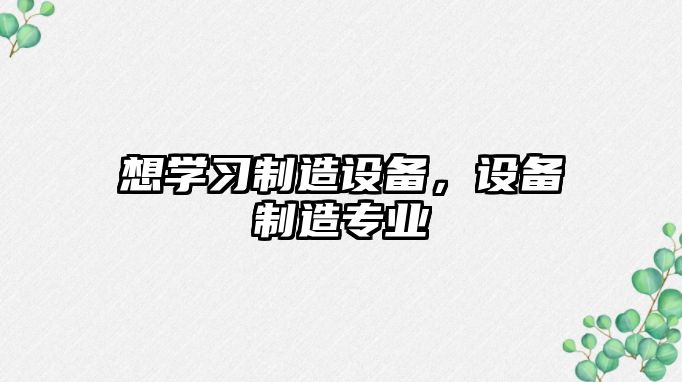 想學(xué)習制造設備，設備制造專(zhuān)業(yè)