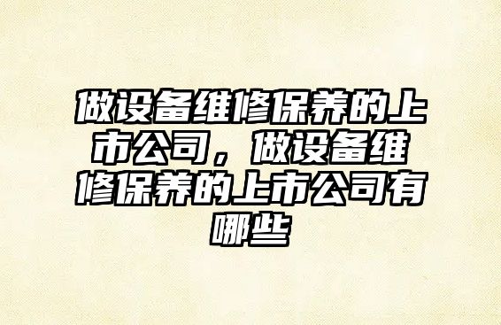 做設備維修保養的上市公司，做設備維修保養的上市公司有哪些
