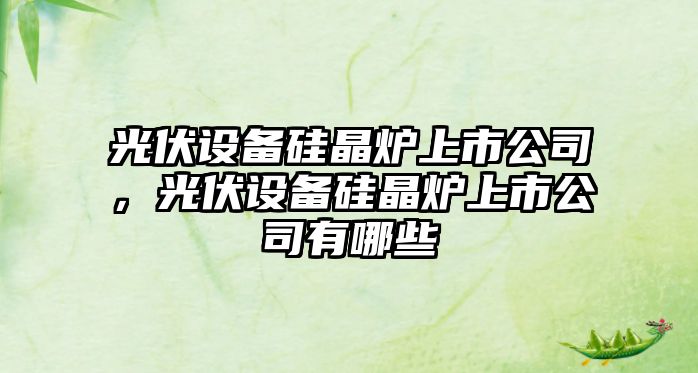 光伏設備硅晶爐上市公司，光伏設備硅晶爐上市公司有哪些