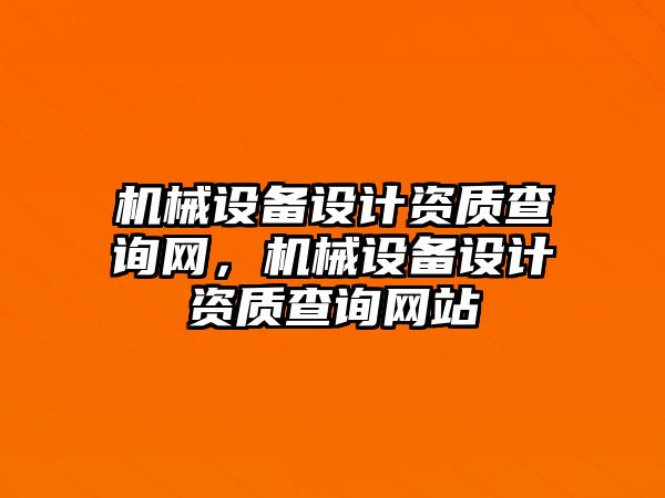 機械設備設計資質(zhì)查詢(xún)網(wǎng)，機械設備設計資質(zhì)查詢(xún)網(wǎng)站