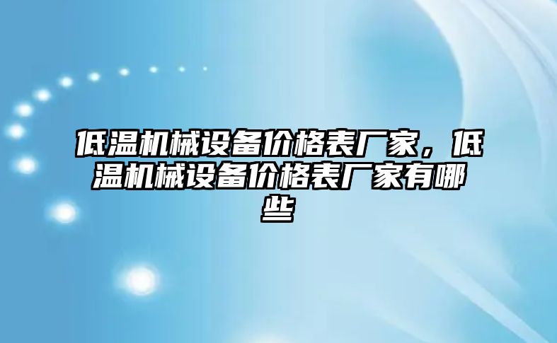 低溫機械設備價(jià)格表廠(chǎng)家，低溫機械設備價(jià)格表廠(chǎng)家有哪些