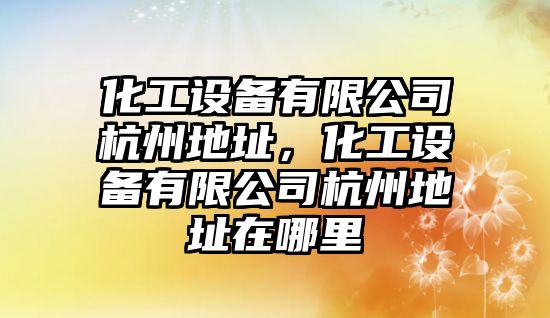 化工設備有限公司杭州地址，化工設備有限公司杭州地址在哪里