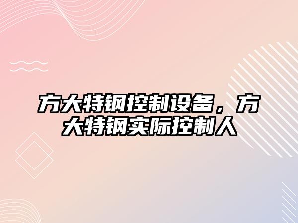 方大特鋼控制設備，方大特鋼實(shí)際控制人