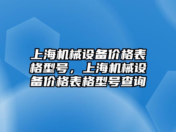 上海機械設備價(jià)格表格型號，上海機械設備價(jià)格表格型號查詢(xún)