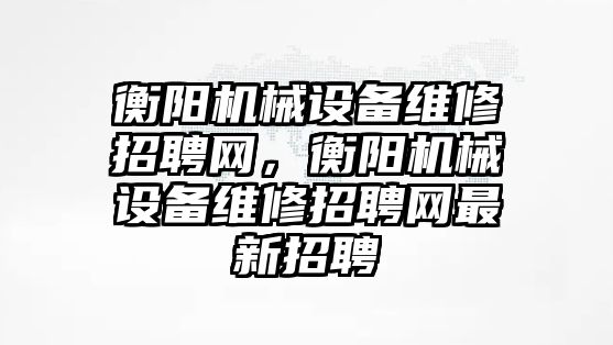 衡陽(yáng)機械設備維修招聘網(wǎng)，衡陽(yáng)機械設備維修招聘網(wǎng)最新招聘