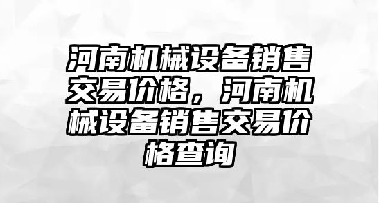 河南機械設備銷(xiāo)售交易價(jià)格，河南機械設備銷(xiāo)售交易價(jià)格查詢(xún)