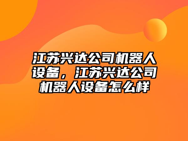 江蘇興達公司機器人設備，江蘇興達公司機器人設備怎么樣