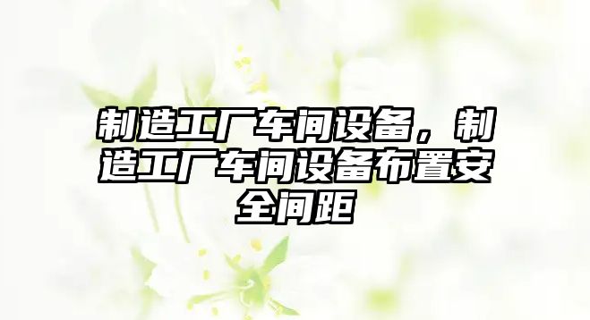 制造工廠(chǎng)車(chē)間設備，制造工廠(chǎng)車(chē)間設備布置安全間距