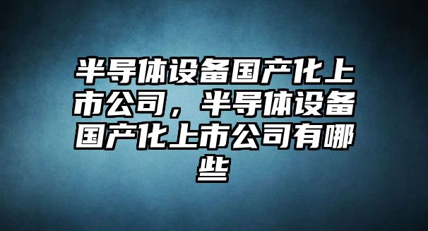 半導體設備國產(chǎn)化上市公司，半導體設備國產(chǎn)化上市公司有哪些