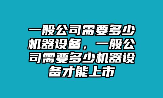 一般公司需要多少機器設備，一般公司需要多少機器設備才能上市