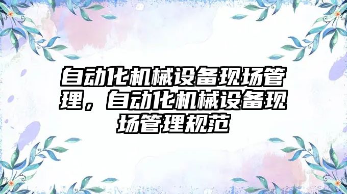 自動(dòng)化機械設備現場(chǎng)管理，自動(dòng)化機械設備現場(chǎng)管理規范