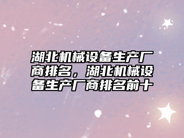 湖北機械設備生產(chǎn)廠(chǎng)商排名，湖北機械設備生產(chǎn)廠(chǎng)商排名前十