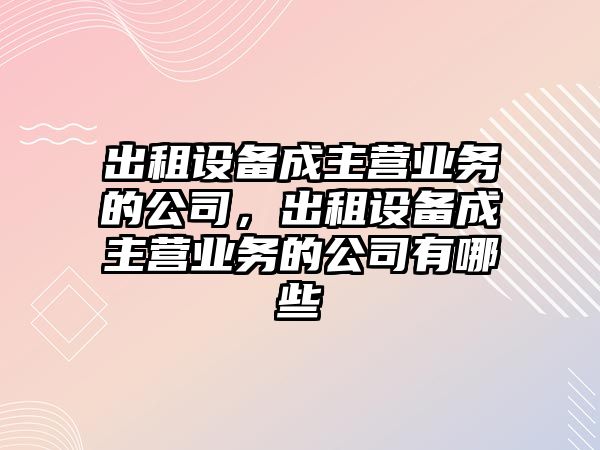 出租設備成主營(yíng)業(yè)務(wù)的公司，出租設備成主營(yíng)業(yè)務(wù)的公司有哪些