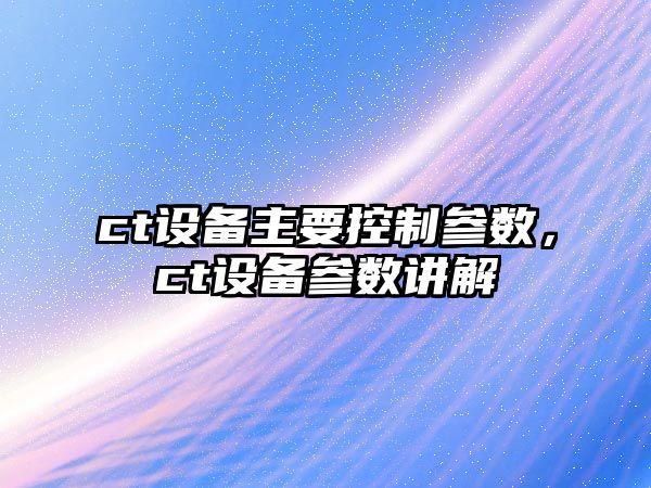 ct設備主要控制參數，ct設備參數講解