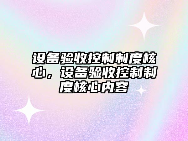 設備驗收控制制度核心，設備驗收控制制度核心內容