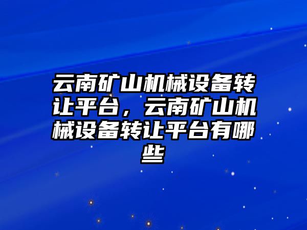 云南礦山機械設備轉讓平臺，云南礦山機械設備轉讓平臺有哪些