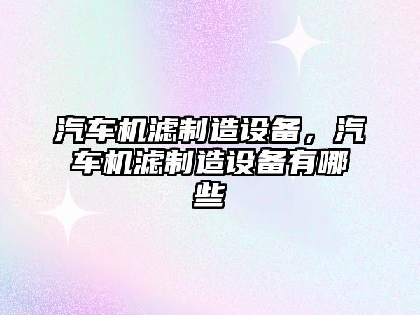 汽車(chē)機濾制造設備，汽車(chē)機濾制造設備有哪些